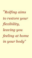 
&ldquo;Rolfing aims to restore your flexibility, leaving you feeling at home in your body&rdquo; youyour&rdquo;￼r